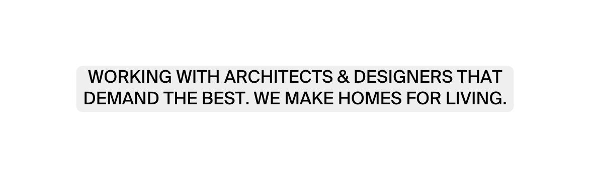 WORKING WITH ARCHITECTS DESIGNERS THAT DEMAND THE BEST WE MAKE HOMES FOR LIVING